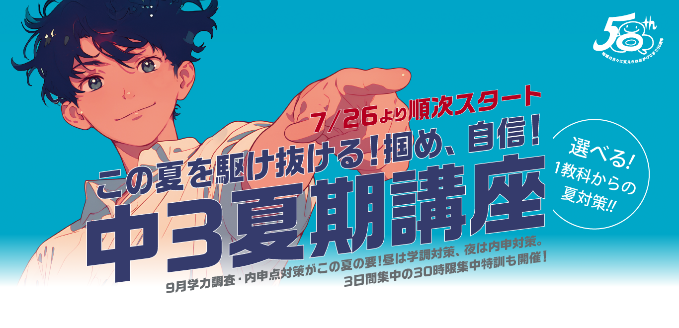 この夏を駆け抜ける！掴め、自信！ 7/26より順次スタート中3夏期講座 9月学力調査・内申点対策がこの夏の要!昼は学調対策、夜は内申対策。 zoom配信のオンライン受講も可能！ 3日間集中の30時限集中特訓も開催！
